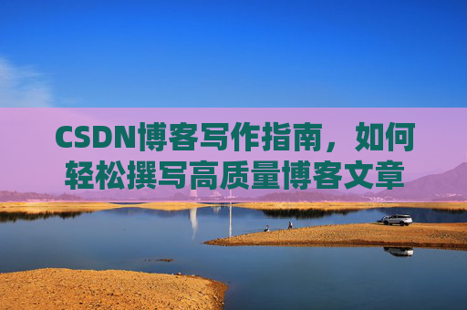 CSDN博客写作指南,如何轻松撰写高质量博客文章